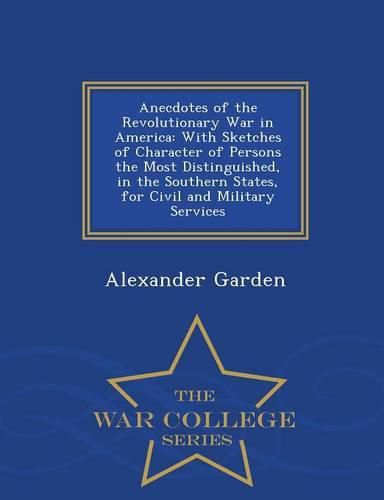 Anecdotes of the Revolutionary War in America: With Sketches of Character of Persons the Most Distinguished, in the Southern States, for Civil and Military Services - War College Series