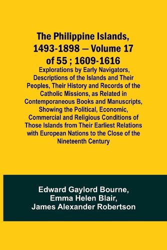 The Philippine Islands, 1493-1898 - Volume 17 of 55; 1609-1616; Explorations by Early Navigators, Descriptions of the Islands and Their Peoples, Their History and Records of the Catholic Missions, as Related in Contemporaneous Books and Manuscripts, Showing th