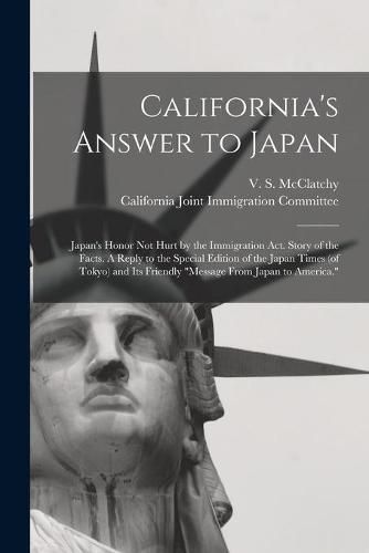 Cover image for California's Answer to Japan: Japan's Honor Not Hurt by the Immigration Act. Story of the Facts. A Reply to the Special Edition of the Japan Times (of Tokyo) and Its Friendly Message From Japan to America.