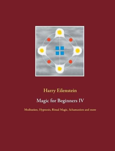 Magic for Beginners IV: Meditation, Hypnosis, Ritual Magic, Schamanism and more