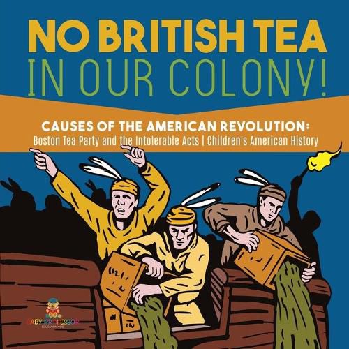 Cover image for No British Tea in Our Colony! Causes of the American Revolution: Boston Tea Party and the Intolerable Acts History Grade 4 Children's American History