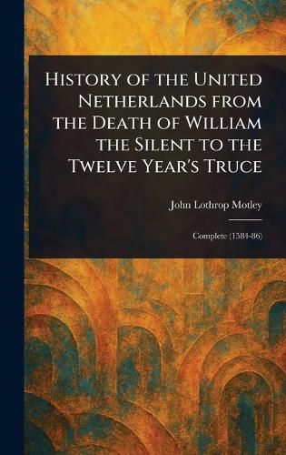 Cover image for History of the United Netherlands From the Death of William the Silent to the Twelve Year's Truce