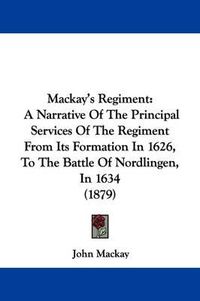 Cover image for MacKay's Regiment: A Narrative of the Principal Services of the Regiment from Its Formation in 1626, to the Battle of Nordlingen, in 1634 (1879)