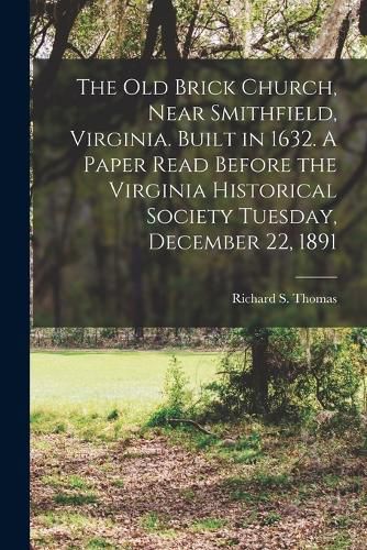 Cover image for The Old Brick Church, Near Smithfield, Virginia. Built in 1632. A Paper Read Before the Virginia Historical Society Tuesday, December 22, 1891