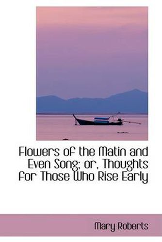 Cover image for Flowers of the Matin and Even Song; or, Thoughts for Those Who Rise Early