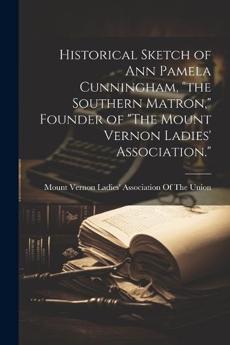 Cover image for Historical Sketch of Ann Pamela Cunningham, "the Southern Matron," Founder of "The Mount Vernon Ladies' Association."