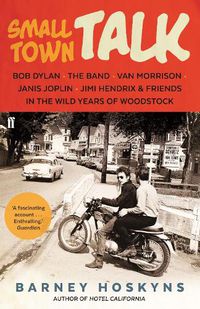 Cover image for Small Town Talk: Bob Dylan, The Band, Van Morrison, Janis Joplin, Jimi Hendrix & Friends in the Wild Years of Woodstock