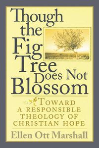 Cover image for Though the Fig Tree Does Not Blossom: Toward a Responsible Theology of Christian Hope