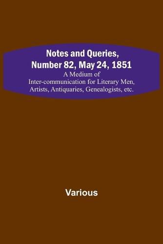 Cover image for Notes and Queries, Number 82, May 24, 1851; A Medium of Inter-communication for Literary Men, Artists, Antiquaries, Genealogists, etc.