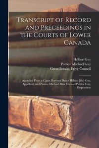 Cover image for Transcript of Record and Preceedings in the Courts of Lower Canada [microform]: Appealed From a Cause Between Dame Helene [sic] Guy, Appellant, and Patrice Michael Alias Michael Patrice Guy, Respondent