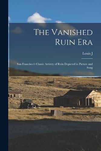 The Vanished Ruin era; San Francisco's Classic Artistry of Ruin Depicted in Picture and Song