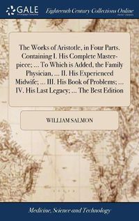 Cover image for The Works of Aristotle, in Four Parts. Containing I. His Complete Master-piece; ... To Which is Added, the Family Physician, ... II. His Experienced Midwife; ... III. His Book of Problems; ... IV. His Last Legacy; ... The Best Edition