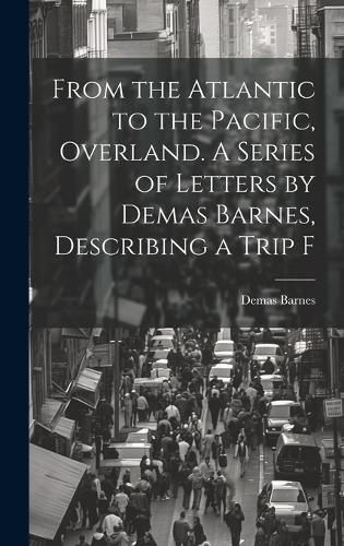 Cover image for From the Atlantic to the Pacific, Overland. A Series of Letters by Demas Barnes, Describing a Trip F