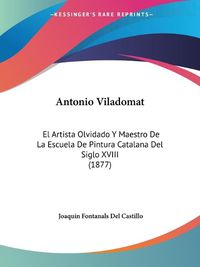 Cover image for Antonio Viladomat: El Artista Olvidado y Maestro de La Escuela de Pintura Catalana del Siglo XVIII (1877)