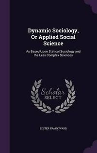 Cover image for Dynamic Sociology, or Applied Social Science: As Based Upon Statical Sociology and the Less Complex Sciences