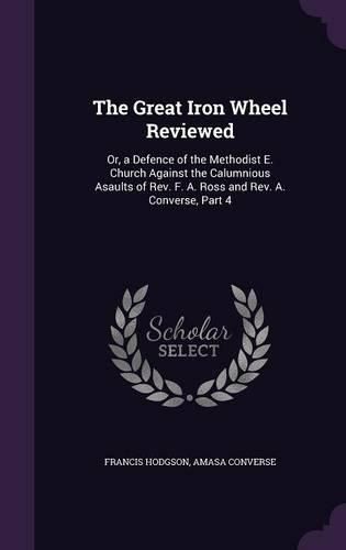Cover image for The Great Iron Wheel Reviewed: Or, a Defence of the Methodist E. Church Against the Calumnious Asaults of REV. F. A. Ross and REV. A. Converse, Part 4