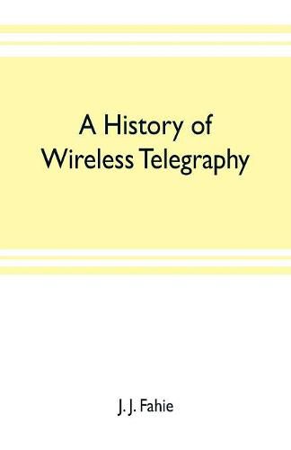 Cover image for A history of wireless telegraphy: including some bare-wire proposals for subaqueous telegraphs
