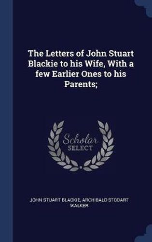 Cover image for The Letters of John Stuart Blackie to His Wife, with a Few Earlier Ones to His Parents;