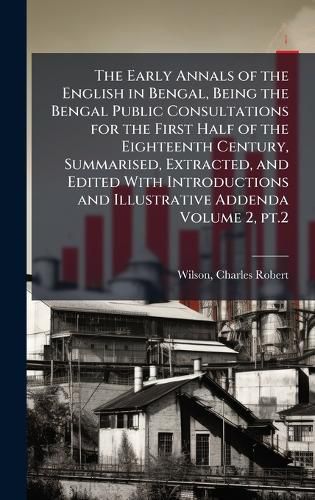 Cover image for The Early Annals of the English in Bengal, Being the Bengal Public Consultations for the First Half of the Eighteenth Century, Summarised, Extracted, and Edited With Introductions and Illustrative Addenda Volume 2, pt.2