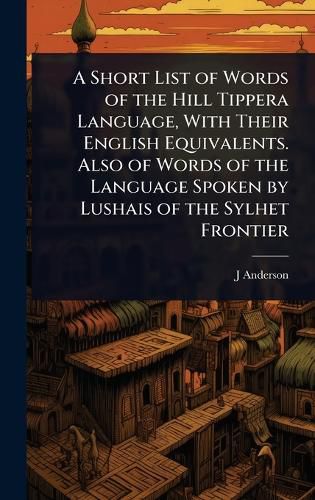 Cover image for A Short List of Words of the Hill Tippera Language, With Their English Equivalents. Also of Words of the Language Spoken by Lushais of the Sylhet Frontier