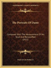 Cover image for The Portraits of Dante: Compared with the Measurement of His Skull and Reclassified (1921)