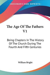 Cover image for The Age of the Fathers V1: Being Chapters in the History of the Church During the Fourth and Fifth Centuries