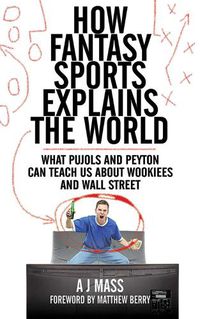 Cover image for How Fantasy Sports Explains the World: What Pujols and Peyton Can Teach Us About Wookiees and Wall Street