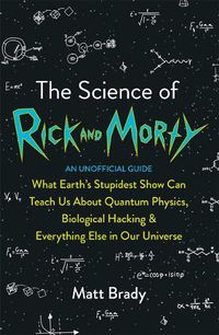 Cover image for The Science of Rick and Morty: What Earth's Stupidest Show Can Teach Us About Quantum Physics, Biological Hacking and Everything Else In Our Universe (An Unofficial Guide)