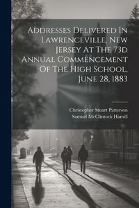 Cover image for Addresses Delivered In Lawrenceville, New Jersey At The 73d Annual Commencement Of The High School, June 28, 1883