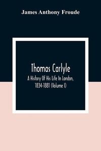 Cover image for Thomas Carlyle: A History Of His Life In London, 1834-1881 (Volume I)