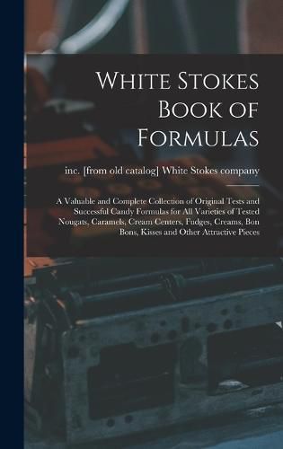 Cover image for White Stokes Book of Formulas; a Valuable and Complete Collection of Original Tests and Successful Candy Formulas for all Varieties of Tested Nougats, Caramels, Cream Centers, Fudges, Creams, bon Bons, Kisses and Other Attractive Pieces