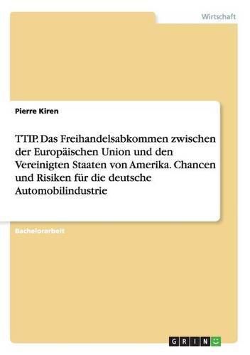 Cover image for TTIP. Das Freihandelsabkommen zwischen der Europaischen Union und den Vereinigten Staaten von Amerika. Chancen und Risiken fur die deutsche Automobilindustrie