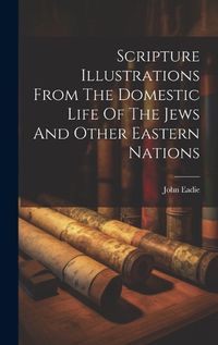 Cover image for Scripture Illustrations From The Domestic Life Of The Jews And Other Eastern Nations