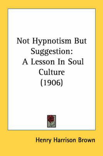 Cover image for Not Hypnotism But Suggestion: A Lesson in Soul Culture (1906)