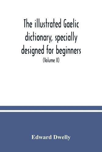 Cover image for The illustrated Gaelic dictionary, specially designed for beginners and for use in schools, including every Gaelic word in all the other Gaelic dictionaries and printed books, as well as an immense number never in print before (Volume II)