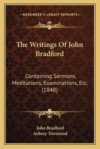 Cover image for The Writings of John Bradford: Containing Sermons, Meditations, Examinations, Etc. (1848)