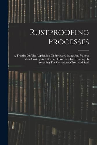 Cover image for Rustproofing Processes; A Treatise On The Application Of Protective Paints And Various Zinc-coating And Chemical Processes For Resisting Or Preventing The Corrosion Of Iron And Steel