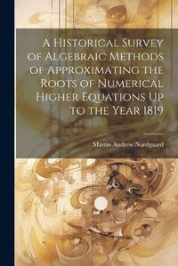 Cover image for A Historical Survey of Algebraic Methods of Approximating the Roots of Numerical Higher Equations Up to the Year 1819