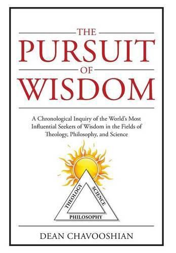 Cover image for The Pursuit of Wisdom: A Chronological Inquiry of the World's Most Influential Seekers of Wisdom In the Fields of Theology, Philosophy and Science