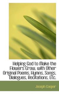 Cover image for Helping God to Make the Flowers Grow, with Other Original Poems, Hymns, Songs, Dialogues, Recitation