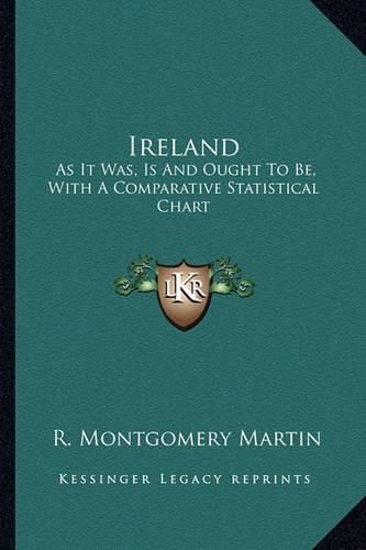 Ireland: As It Was, Is and Ought to Be, with a Comparative Statistical Chart