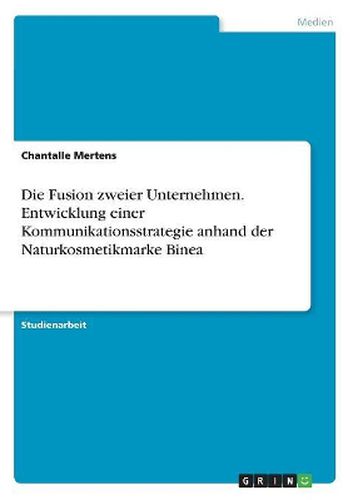 Cover image for Die Fusion zweier Unternehmen. Entwicklung einer Kommunikationsstrategie anhand der Naturkosmetikmarke Binea