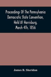 Cover image for Proceedings Of The Pennsylvania Democratic State Convention, Held At Harrisburg, March 4Th, 1856