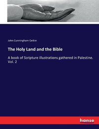 Cover image for The Holy Land and the Bible: A book of Scripture illustrations gathered in Palestine. Vol. 2