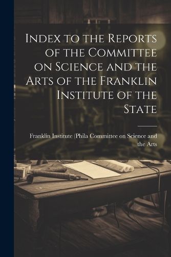 Cover image for Index to the Reports of the Committee on Science and the Arts of the Franklin Institute of the State