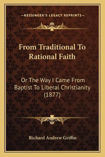 From Traditional to Rational Faith: Or the Way I Came from Baptist to Liberal Christianity (1877)