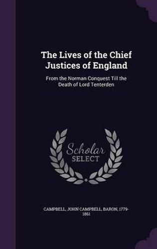 The Lives of the Chief Justices of England: From the Norman Conquest Till the Death of Lord Tenterden