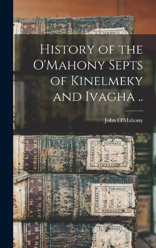 Cover image for History of the O'Mahony Septs of Kinelmeky and Ivagha ..