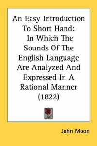 Cover image for An Easy Introduction to Short Hand: In Which the Sounds of the English Language Are Analyzed and Expressed in a Rational Manner (1822)