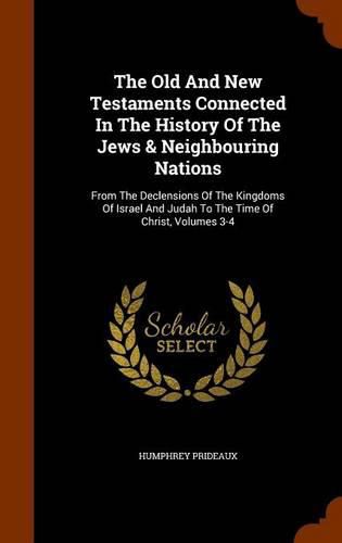 The Old and New Testaments Connected in the History of the Jews & Neighbouring Nations: From the Declensions of the Kingdoms of Israel and Judah to the Time of Christ, Volumes 3-4